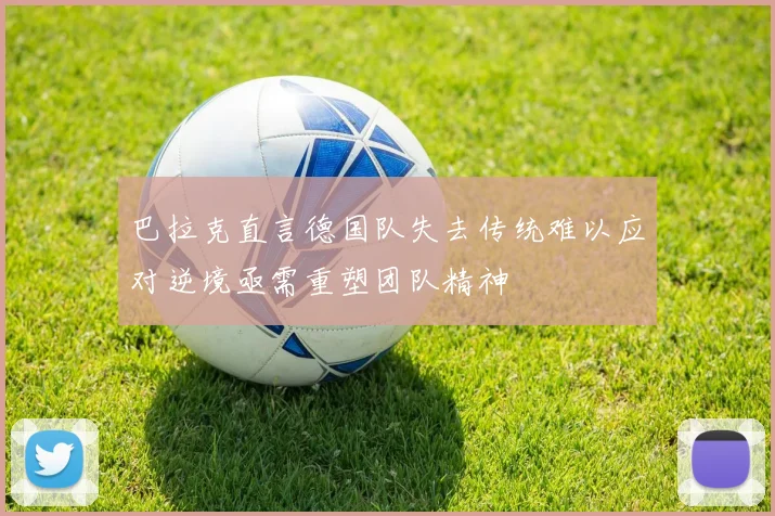 巴拉克直言德国队失去传统难以应对逆境亟需重塑团队精神