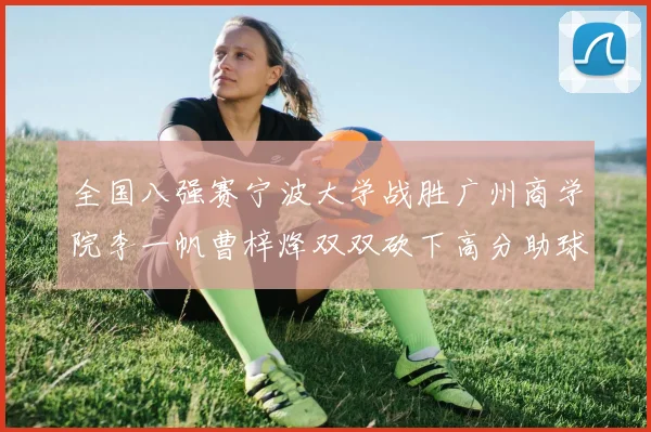 全国八强赛宁波大学战胜广州商学院李一帆曹梓烽双双砍下高分助球队晋级