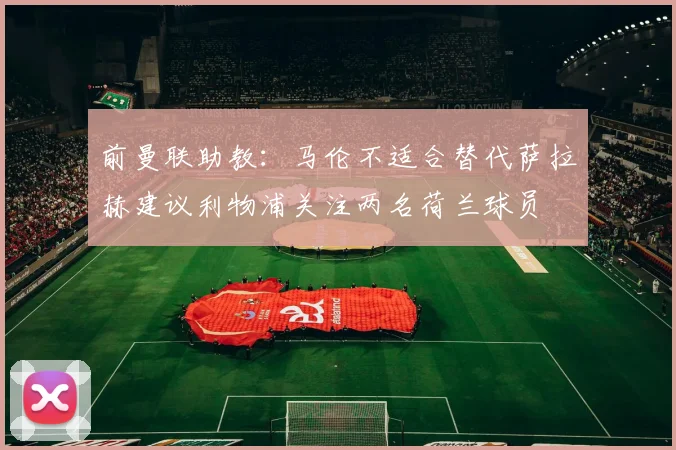 前曼联助教：马伦不适合替代萨拉赫建议利物浦关注两名荷兰球员
