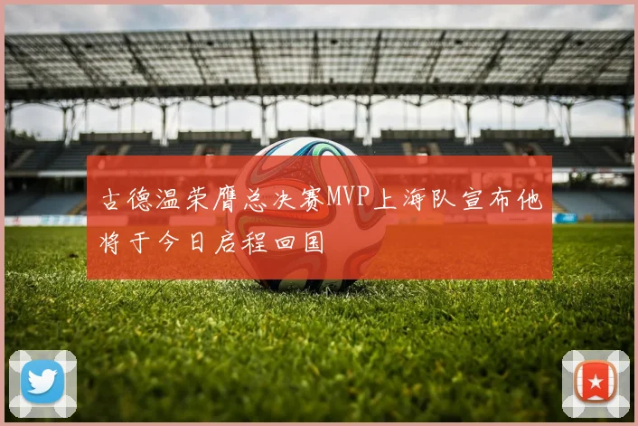 古德温荣膺总决赛MVP上海队宣布他将于今日启程回国