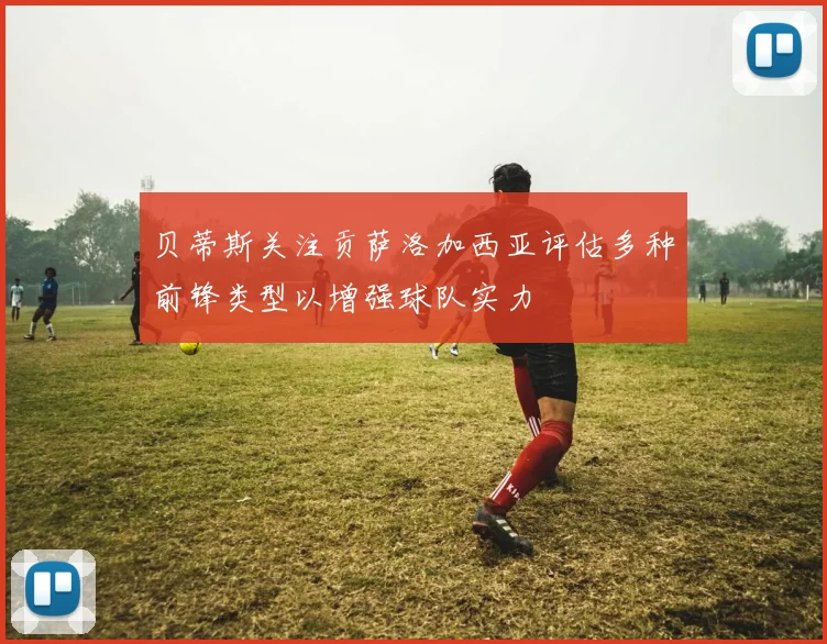 贝蒂斯关注贡萨洛加西亚评估多种前锋类型以增强球队实力