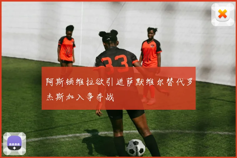 阿斯顿维拉欲引进萨默维尔替代罗杰斯加入争夺战