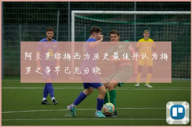 阿圭罗称梅西为历史最佳并认为梅罗之争早已见分晓