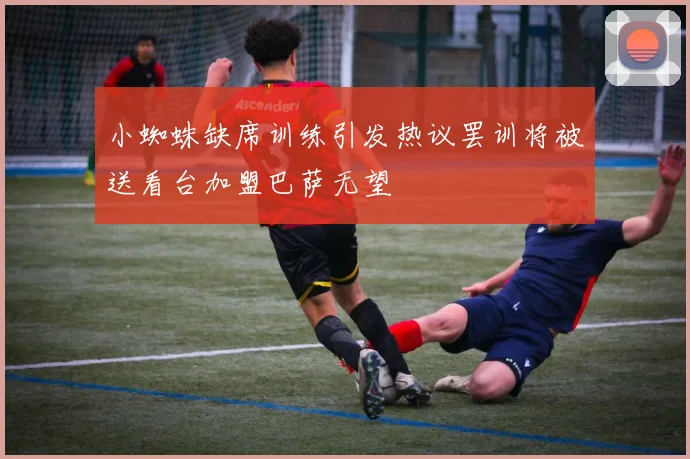 小蜘蛛缺席训练引发热议罢训将被送看台加盟巴萨无望