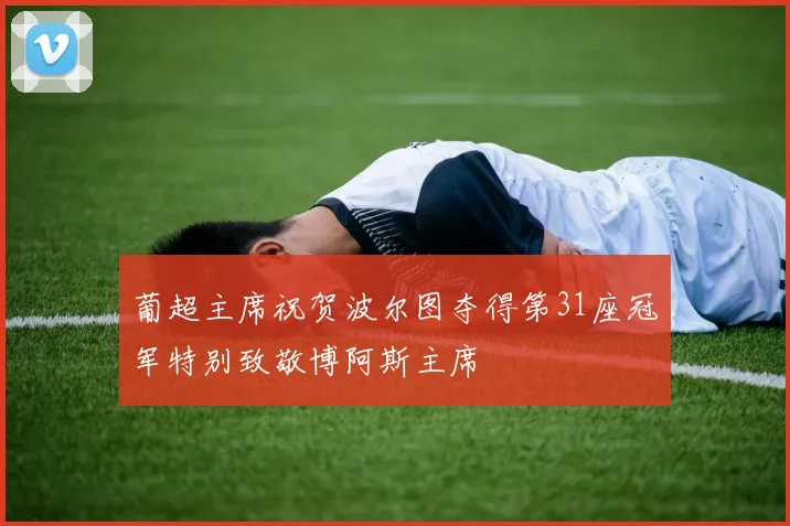 葡超主席祝贺波尔图夺得第31座冠军特别致敬博阿斯主席