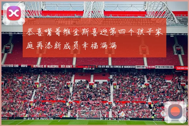 恭喜嘴哥维金斯喜迎第四个孩子家庭再添新成员幸福满满