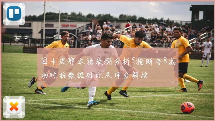 因卡皮耶本场表现分析5抢断与8成功对抗数据对比及评分解读