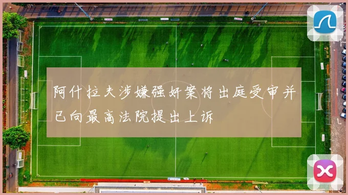 阿什拉夫涉嫌强奸案将出庭受审并已向最高法院提出上诉