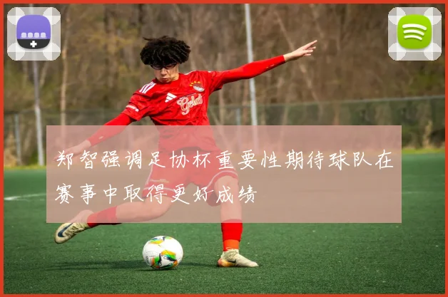 郑智强调足协杯重要性期待球队在赛事中取得更好成绩