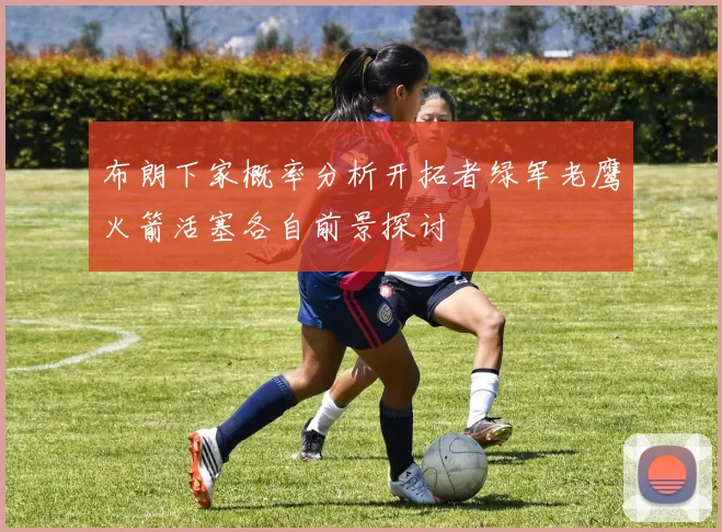 布朗下家概率分析开拓者绿军老鹰火箭活塞各自前景探讨