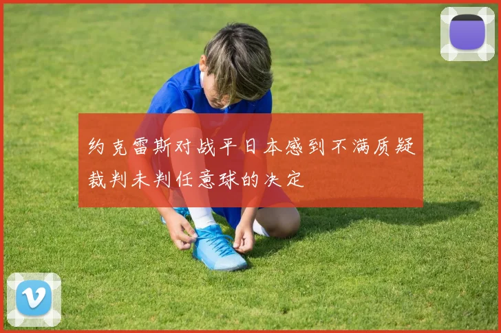 约克雷斯对战平日本感到不满质疑裁判未判任意球的决定