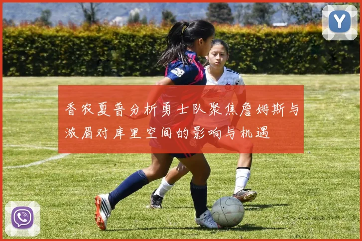 香农夏普分析勇士队聚焦詹姆斯与浓眉对库里空间的影响与机遇