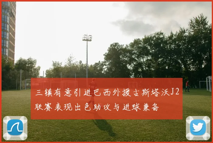 三镇有意引进巴西外援古斯塔沃J2联赛表现出色助攻与进球兼备