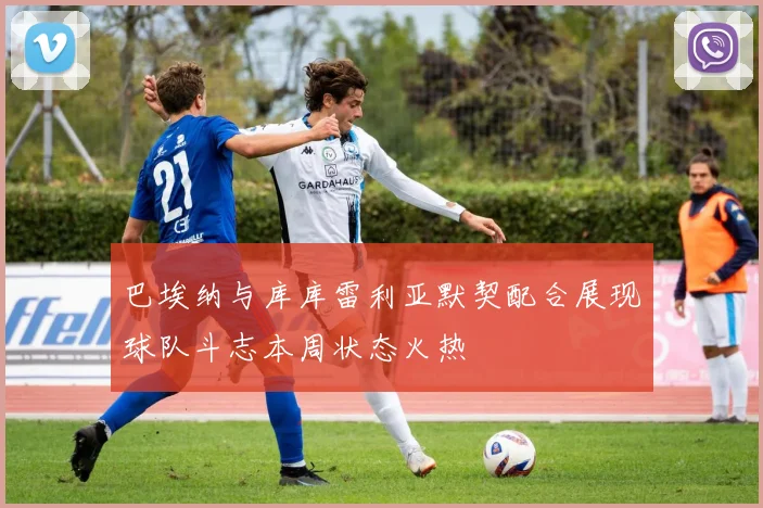 巴埃纳与库库雷利亚默契配合展现球队斗志本周状态火热