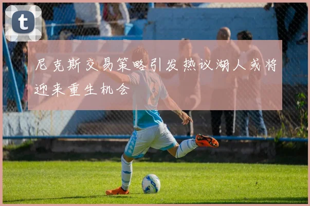 尼克斯交易策略引发热议湖人或将迎来重生机会