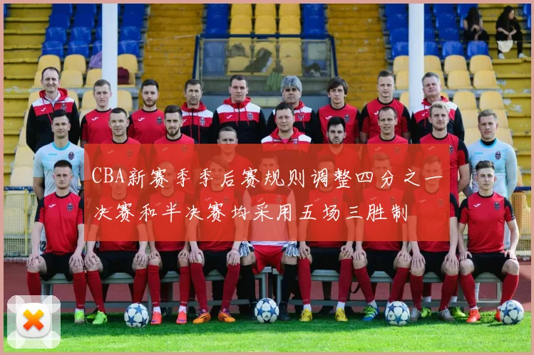 CBA新赛季季后赛规则调整四分之一决赛和半决赛均采用五场三胜制