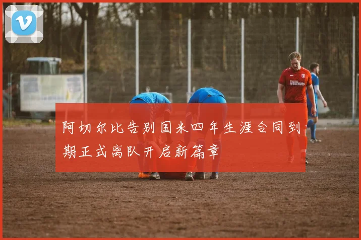 阿切尔比告别国米四年生涯合同到期正式离队开启新篇章