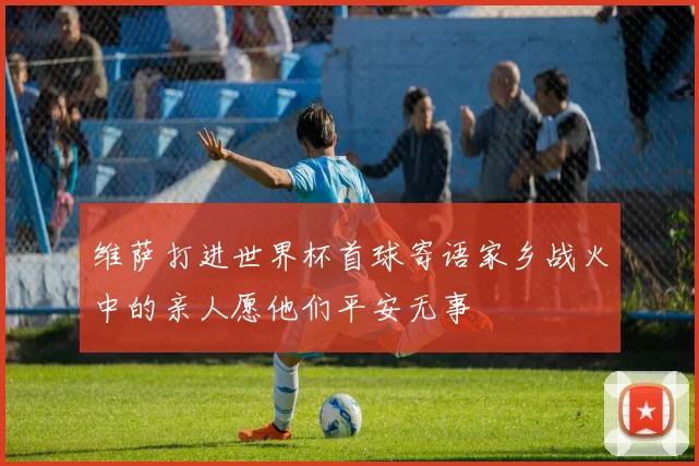 维萨打进世界杯首球寄语家乡战火中的亲人愿他们平安无事