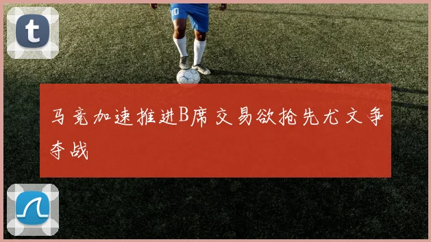 马竞加速推进B席交易欲抢先尤文争夺战